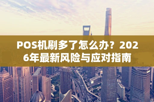 POS机刷多了怎么办？2026年最新风险与应对指南