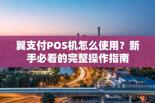 翼支付POS机怎么使用？新手必看的完整操作指南