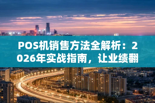 POS机销售方法全解析：2026年实战指南，让业绩翻倍不是梦