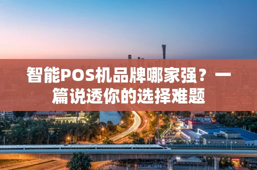 智能POS机品牌哪家强？一篇说透你的选择难题