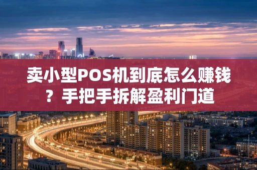 卖小型POS机到底怎么赚钱？手把手拆解盈利门道