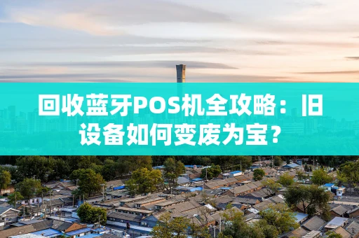 回收蓝牙POS机全攻略：旧设备如何变废为宝？
