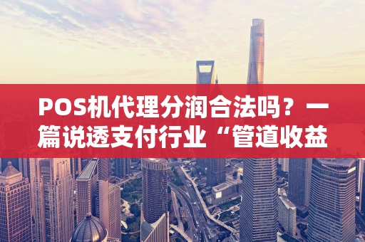 POS机代理分润合法吗？一篇说透支付行业“管道收益”的真相