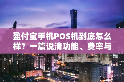 盈付宝手机POS机到底怎么样？一篇说清功能、费率与注意事项