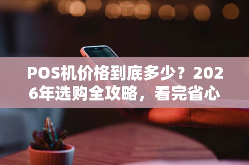 POS机价格到底多少？2026年选购全攻略，看完省心又省钱！