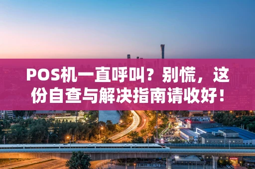 POS机一直呼叫？别慌，这份自查与解决指南请收好！