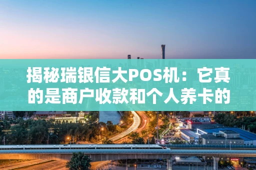 揭秘瑞银信大POS机：它真的是商户收款和个人养卡的神器吗？