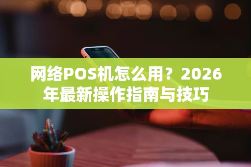 网络POS机怎么用？2026年最新操作指南与技巧