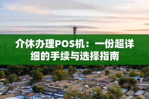 介休办理POS机：一份超详细的手续与选择指南