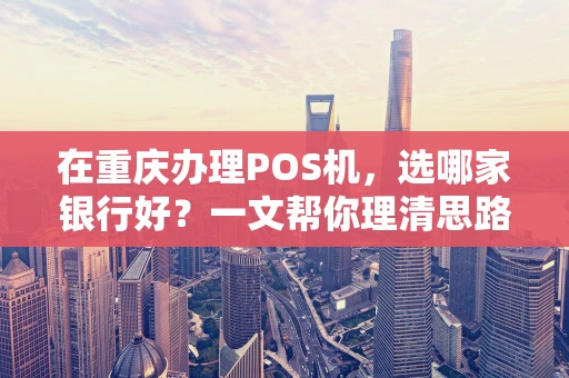 在重庆办理POS机，选哪家银行好？一文帮你理清思路
