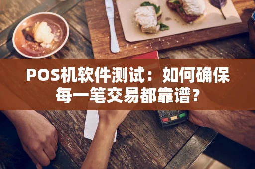 POS机软件测试：如何确保每一笔交易都靠谱？