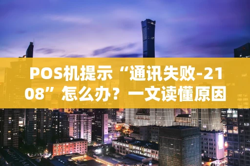 POS机提示“通讯失败-2108”怎么办？一文读懂原因与解决方法