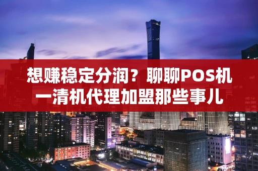 想赚稳定分润？聊聊POS机一清机代理加盟那些事儿