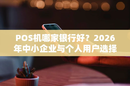POS机哪家银行好？2026年中小企业与个人用户选择全攻略