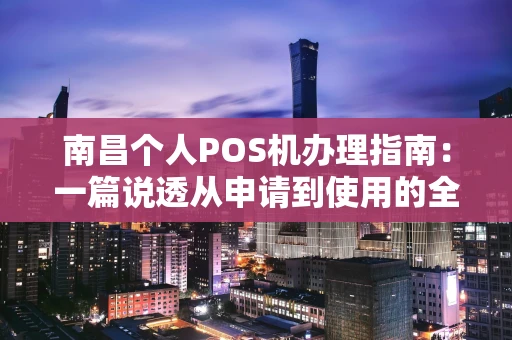 南昌个人POS机办理指南：一篇说透从申请到使用的全流程