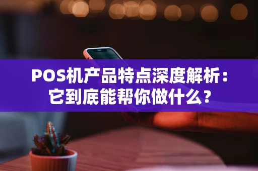 POS机产品特点深度解析：它到底能帮你做什么？