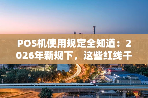 POS机使用规定全知道：2026年新规下，这些红线千万别踩！