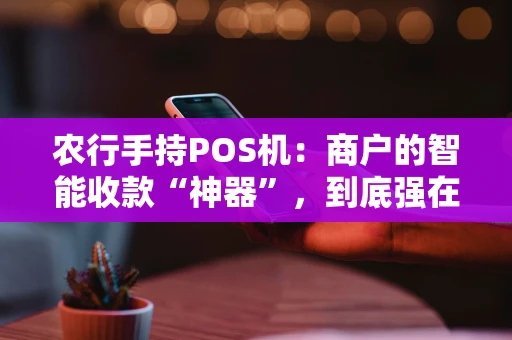 农行手持POS机：商户的智能收款“神器”，到底强在哪？