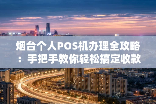 烟台个人POS机办理全攻略：手把手教你轻松搞定收款