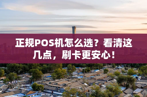 正规POS机怎么选？看清这几点，刷卡更安心！