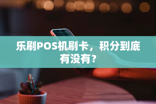 乐刷POS机刷卡，积分到底有没有？