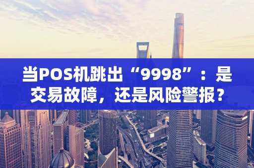 当POS机跳出“9998”：是交易故障，还是风险警报？