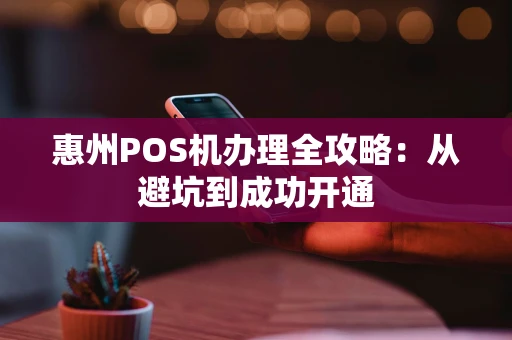 惠州POS机办理全攻略：从避坑到成功开通