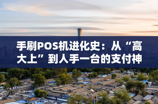 手刷POS机进化史：从“高大上”到人手一台的支付神器