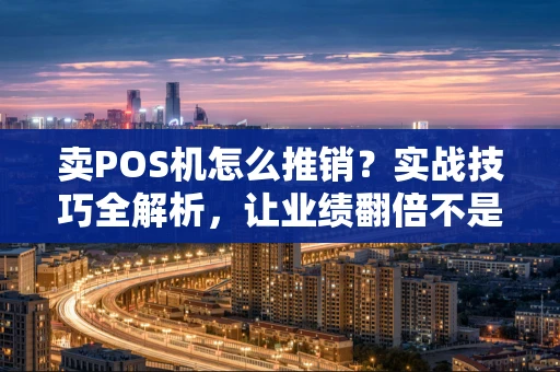 卖POS机怎么推销？实战技巧全解析，让业绩翻倍不是梦！