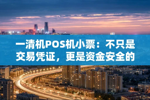 一清机POS机小票：不只是交易凭证，更是资金安全的“晴雨表”
