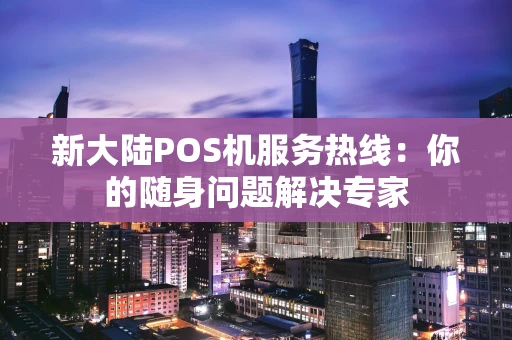 新大陆POS机服务热线：你的随身问题解决专家