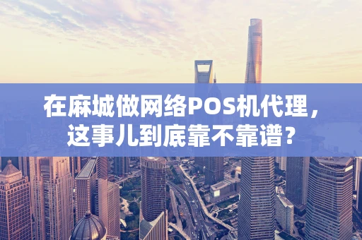 在麻城做网络POS机代理，这事儿到底靠不靠谱？