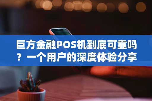 巨方金融POS机到底可靠吗？一个用户的深度体验分享