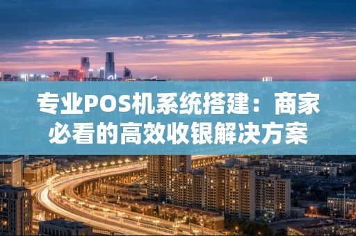 专业POS机系统搭建：商家必看的高效收银解决方案