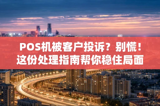 POS机被客户投诉？别慌！这份处理指南帮你稳住局面