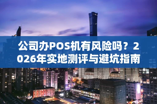 公司办POS机有风险吗？2026年实地测评与避坑指南
