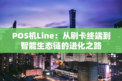 POS机Line：从刷卡终端到智能生态链的进化之路