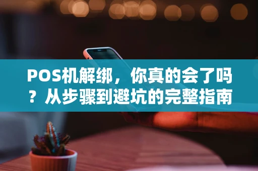 POS机解绑，你真的会了吗？从步骤到避坑的完整指南