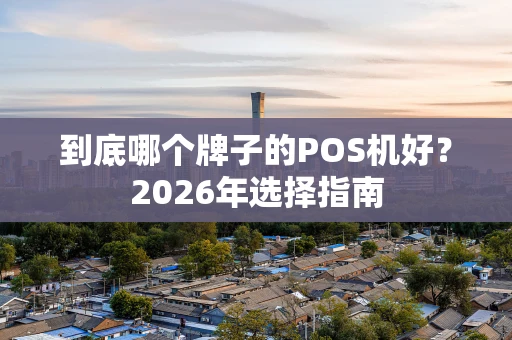 到底哪个牌子的POS机好？2026年选择指南