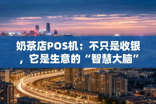 奶茶店POS机：不只是收银，它是生意的“智慧大脑”