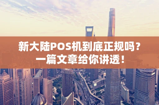 新大陆POS机到底正规吗？一篇文章给你讲透！