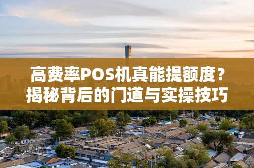高费率POS机真能提额度？揭秘背后的门道与实操技巧