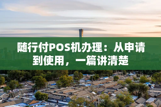 随行付POS机办理：从申请到使用，一篇讲清楚
