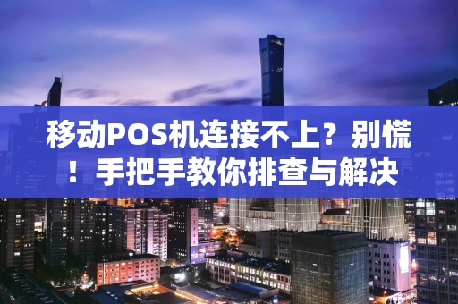 移动POS机连接不上？别慌！手把手教你排查与解决