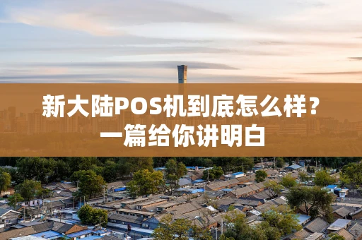 新大陆POS机到底怎么样？一篇给你讲明白