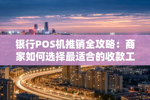 银行POS机推销全攻略：商家如何选择最适合的收款工具？
