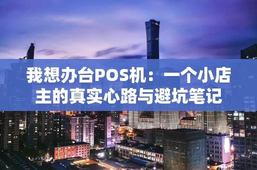 我想办台POS机：一个小店主的真实心路与避坑笔记