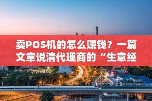卖POS机的怎么赚钱？一篇文章说清代理商的“生意经”