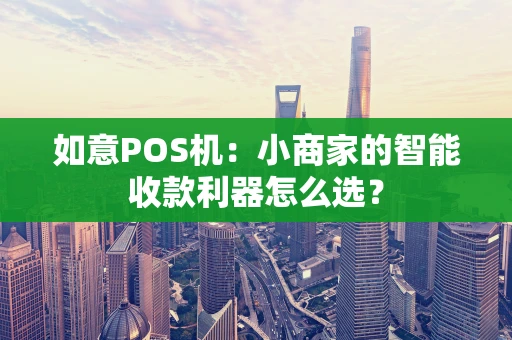 如意POS机：小商家的智能收款利器怎么选？