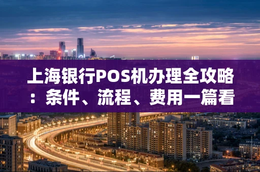 上海银行POS机办理全攻略：条件、流程、费用一篇看懂